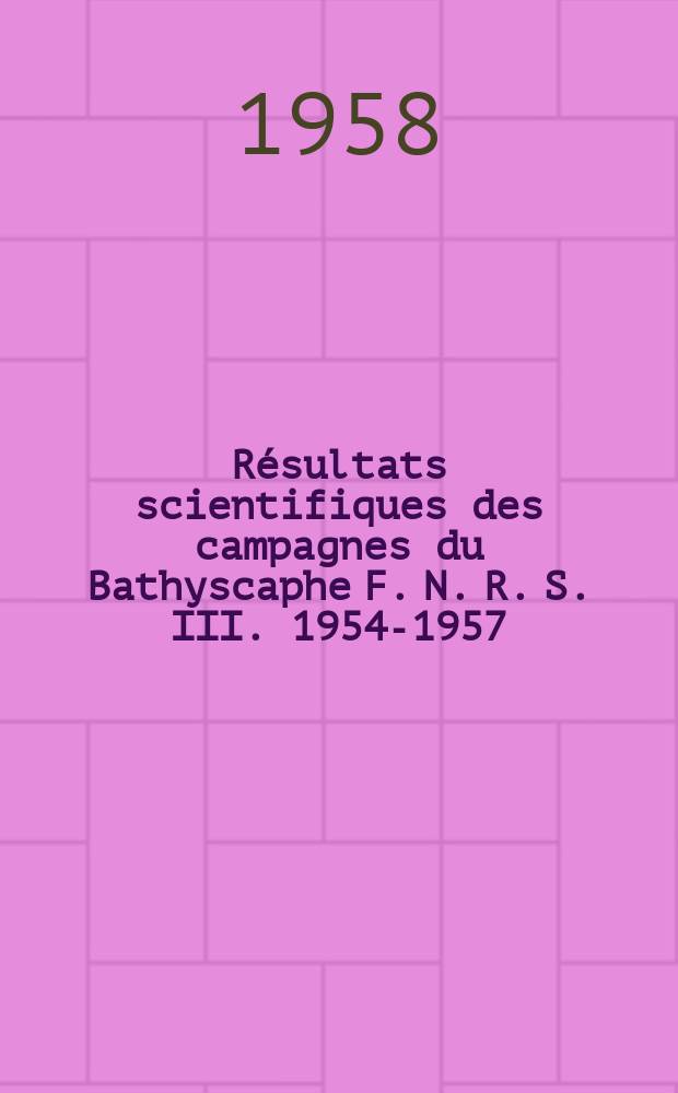 R&eacute;sultats scientifiques des campagnes du Bathyscaphe F. N. R. S. III. 1954-1957