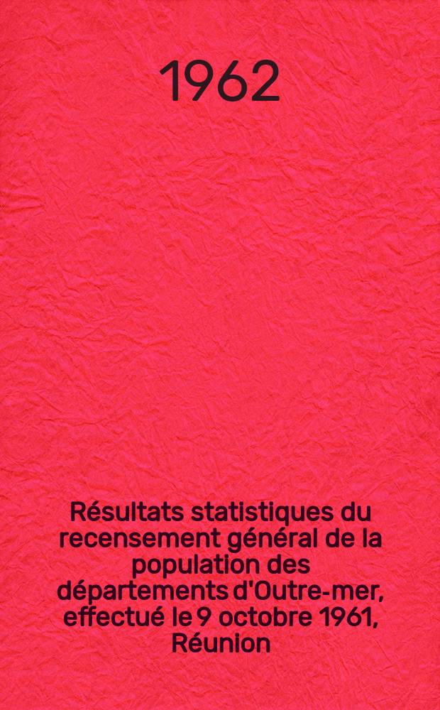 R&eacute;sultats statistiques du recensement g&eacute;n&eacute;ral de la population des d&eacute;partements d'Outre-mer, effectu&eacute; le 9 octobre 1961, R&eacute;union
