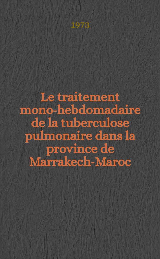 Le traitement mono-hebdomadaire de la tuberculose pulmonaire dans la province de Marrakech-Maroc : Contribution à l'étude de la lutte anti-tuberculeuse dans les pays en voie de développement : Thèse ..