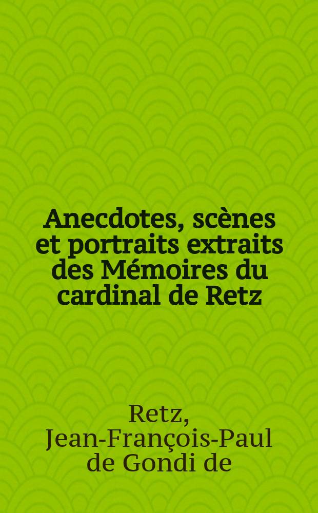 Anecdotes, scènes et portraits extraits des Mémoires du cardinal de Retz