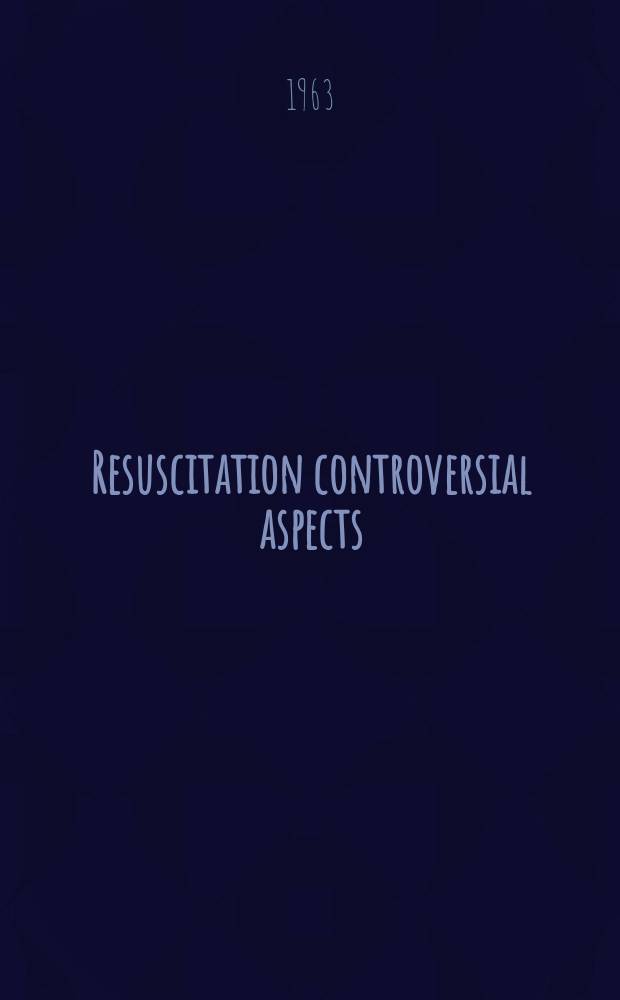 Resuscitation controversial aspects : An international symposium held at the First European congress of anaesthesiology of the World federation of societies of anaesthesiologists, Vienna ... Sept. 5, 1962
