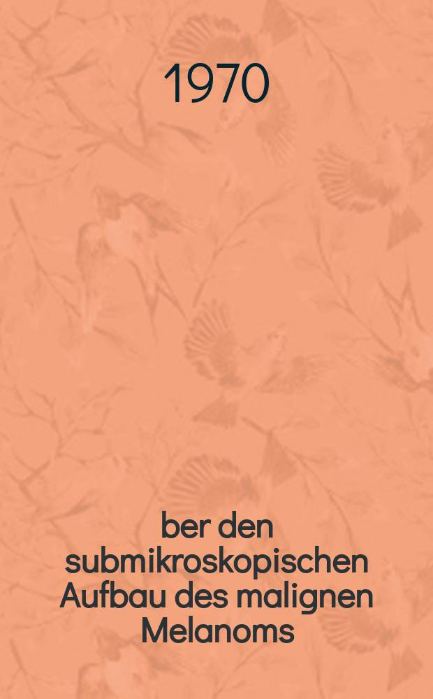 &Uuml;ber den submikroskopischen Aufbau des malignen Melanoms : Inaug.-Diss. ... der ... Med. Fakult&auml;t der ... Univ. zu Bonn