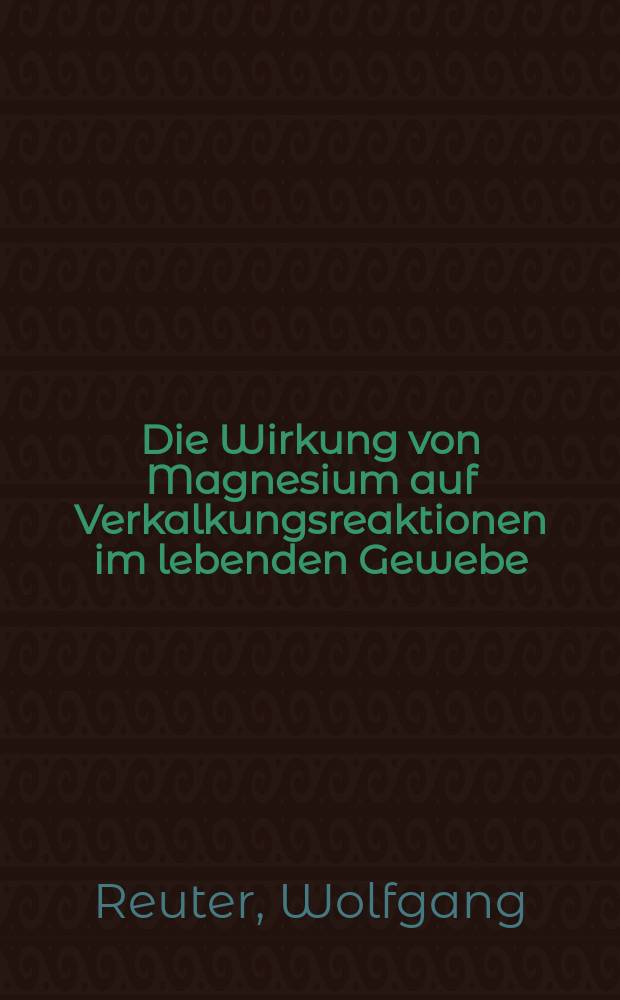 Die Wirkung von Magnesium auf Verkalkungsreaktionen im lebenden Gewebe : (Eine tier-experimentelle Studie) : Inaug.-Diss