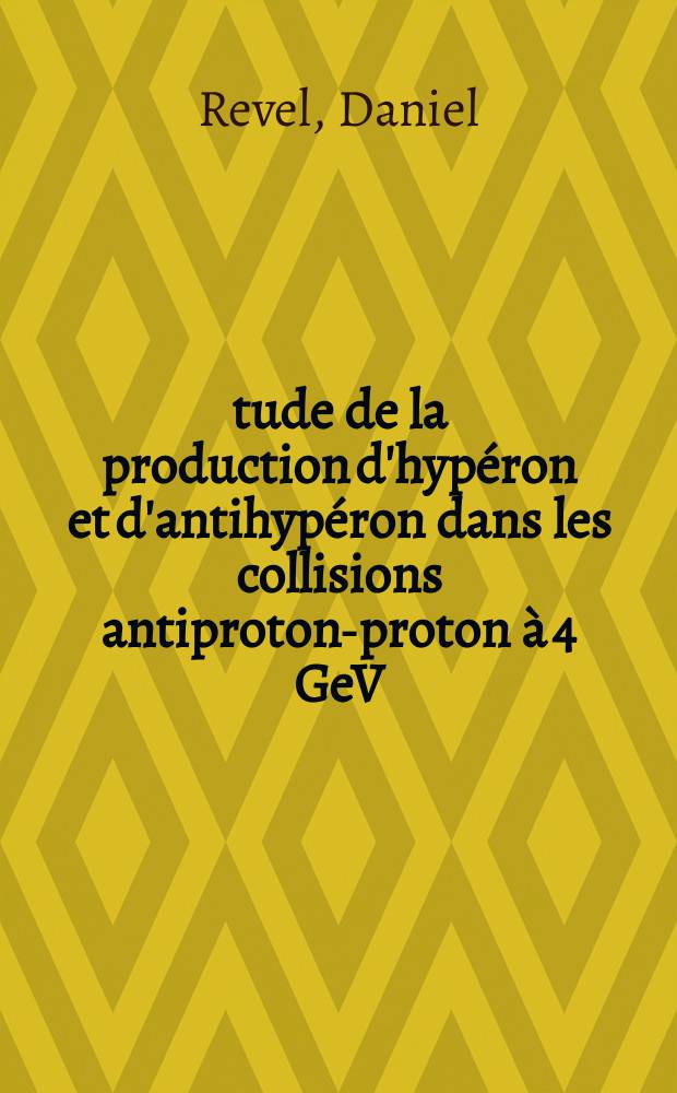 &Eacute;tude de la production d'hyp&eacute;ron et d'antihyp&eacute;ron dans les collisions antiproton-proton &agrave; 4 GeV/c: 1-re th&egrave;se; Propositions donn&eacute;es par la Facult&eacute;: 2-e th&egrave;se: Th&egrave;ses pr&eacute;sent&eacute;es &agrave; la Facult&eacute; des sciences de l'Univ. de Paris ... / par Daniel Revel