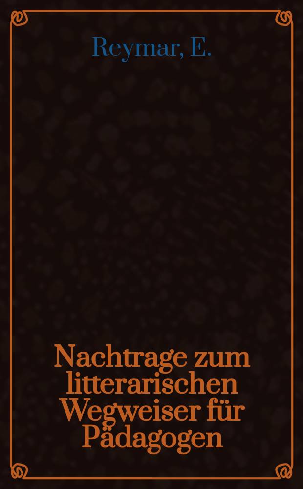 Nachtrage zum litterarischen Wegweiser f&uuml;r P&auml;dagogen : Nachtrag I-V