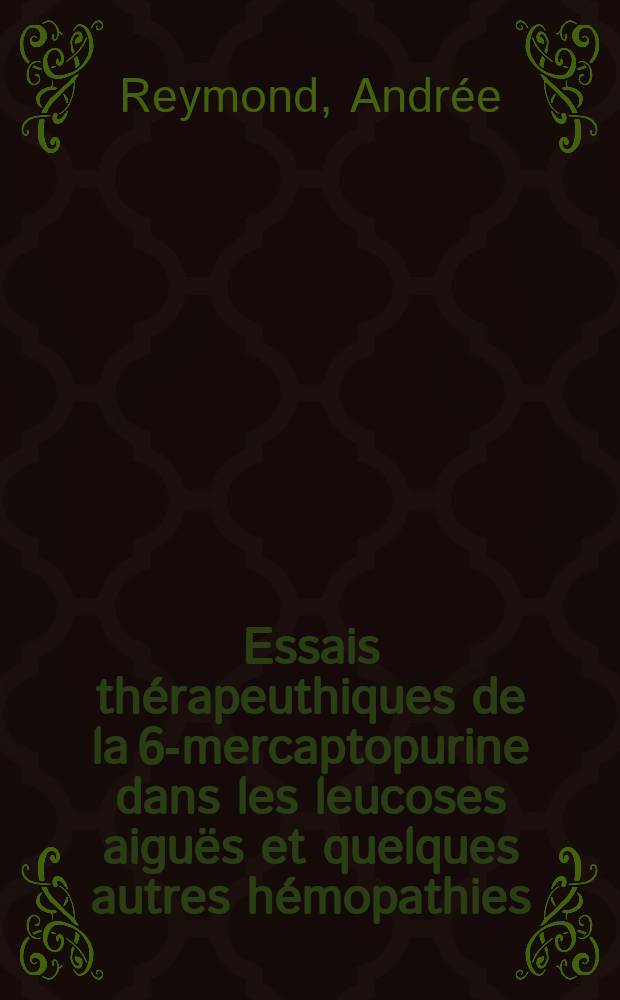 Essais thérapeuthiques de la 6-mercaptopurine dans les leucoses aiguës et quelques autres hémopathies : Thèse présentée ... pour obtenir le grade de docteur en méd