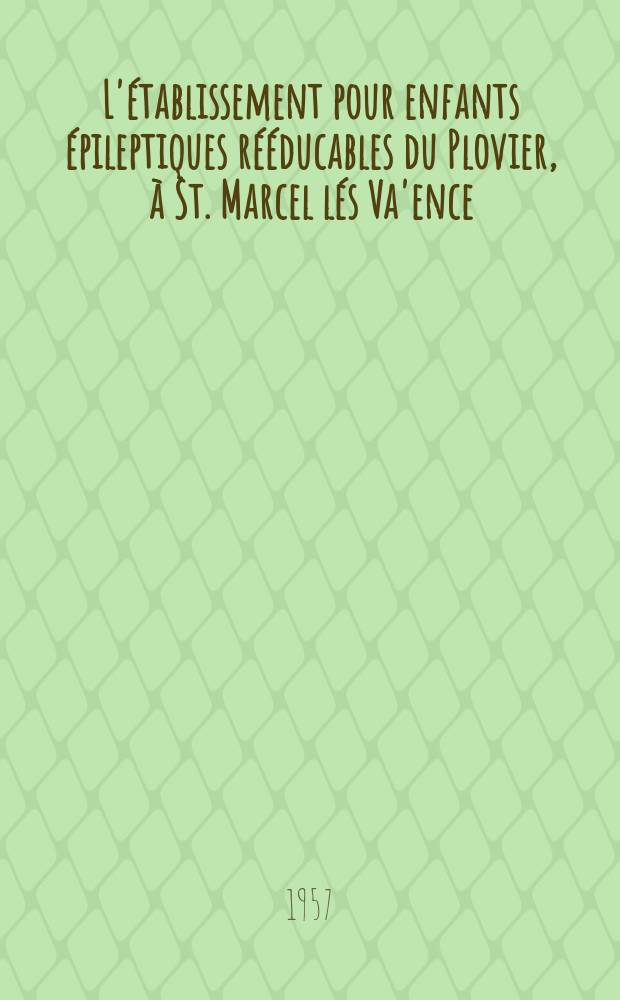 L'établissement pour enfants épileptiques rééducables du Plovier, à St. Marcel lés Va'ence : (Résultats et statistiques de trois années de fonctionrement) : Thèse, présentée ... pour obtenir le grade de docteur en méd