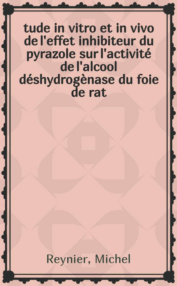 &Eacute;tude in vitro et in vivo de l'effet inhibiteur du pyrazole sur l'activit&eacute; de l'alcool d&eacute;shydrog&egrave;nase du foie de rat : Th&egrave;se pr&eacute;s. &agrave; la Fac. des sciences de l'Univ. de Lyon ..