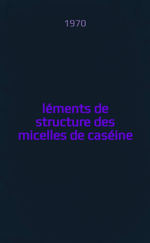 Éléments de structure des micelles de caséine : Thèse prés. à la Fac. des sciences d'Orsay de l'Univ. de Paris ..