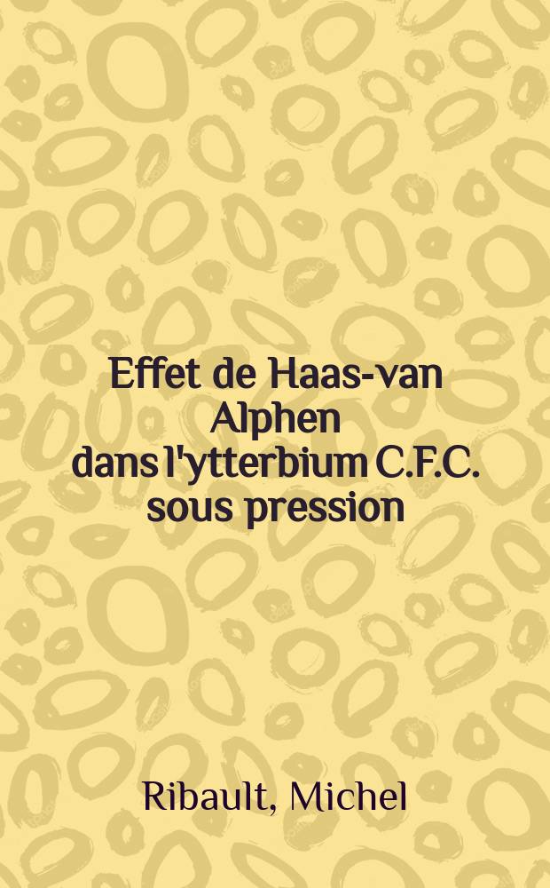 Effet de Haas-van Alphen dans l'ytterbium C.F.C. sous pression : Thèse prés. à l'Univ. Paris-Sud, Centre d'Orsay ..