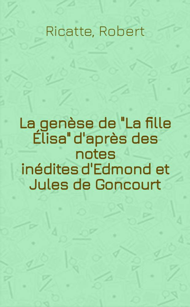 La gen&egrave;se de "La fille &Eacute;lisa" d'apr&egrave;s des notes in&eacute;dites d'Edmond et Jules de Goncourt : Th&egrave;se ..