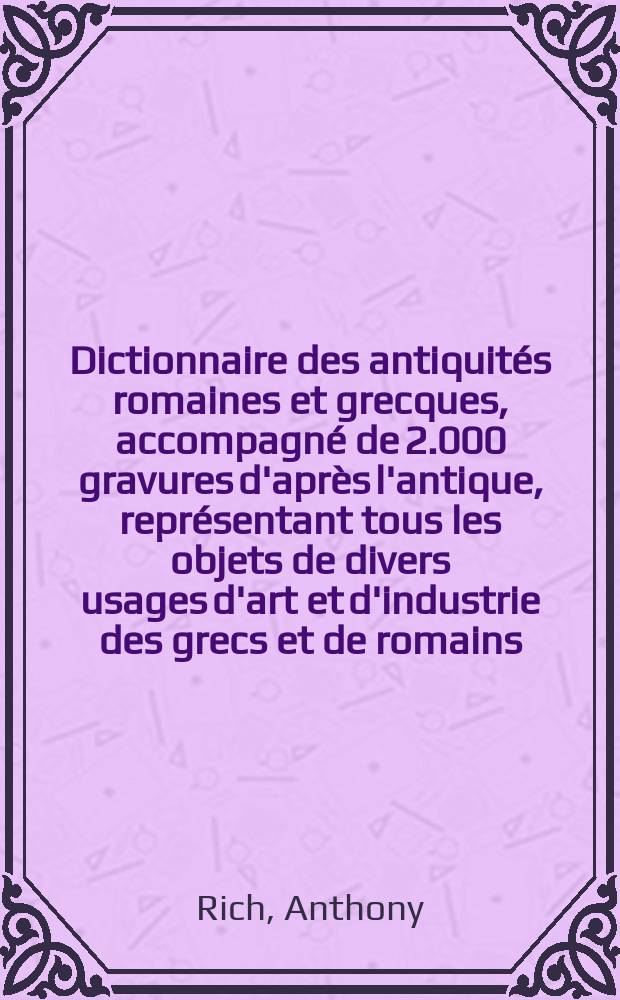 Dictionnaire des antiquités romaines et grecques, accompagné de 2.000 gravures d'après l'antique, représentant tous les objets de divers usages d'art et d'industrie des grecs et de romains