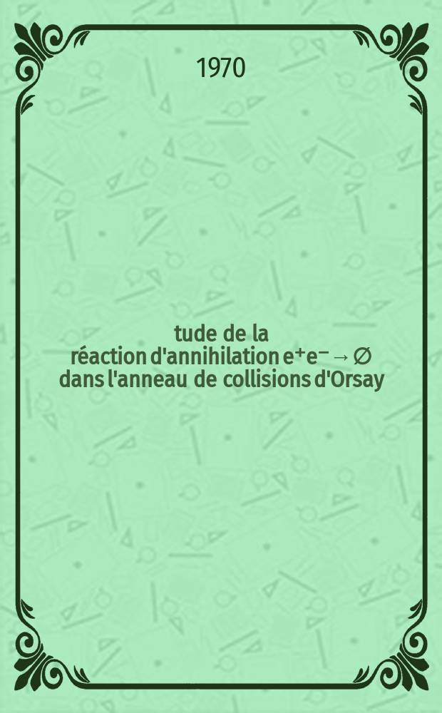 Étude de la réaction d'annihilation e⁺e⁻→∅ dans l'anneau de collisions d'Orsay : Article principal recouvrant en partie la thèse ... soutenue ... à Fac. des sciences d'Orsay ..
