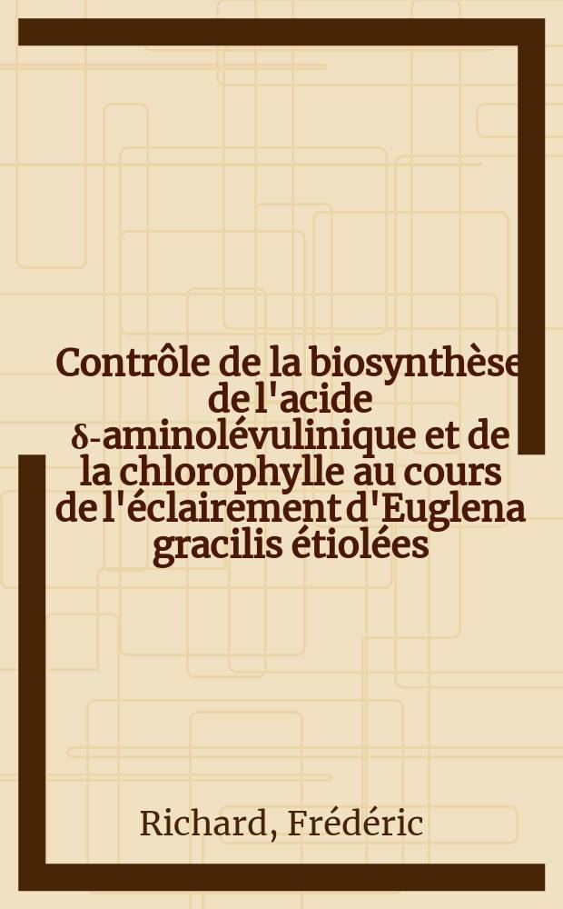 Contrôle de la biosynthèse de l'acide δ-aminolévulinique et de la chlorophylle au cours de l'éclairement d'Euglena gracilis étiolées : Thèse prés. devant l'Univ. Claude-Bernard de Lyon ...