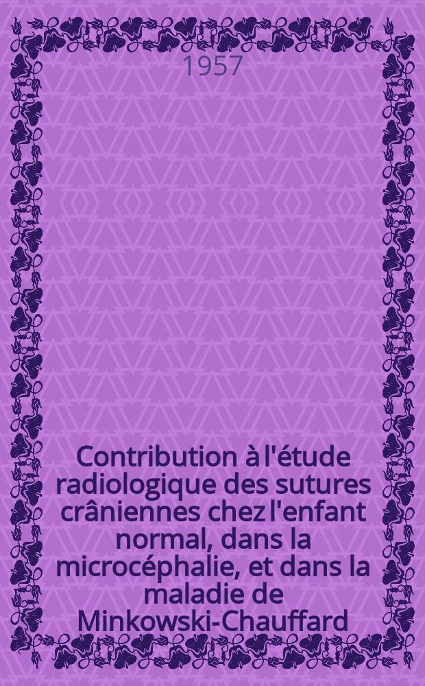 Contribution à l'étude radiologique des sutures crâniennes chez l'enfant normal, dans la microcéphalie, et dans la maladie de Minkowski-Chauffard : Thèse pour le doctorat en méd. (diplôme d'État)