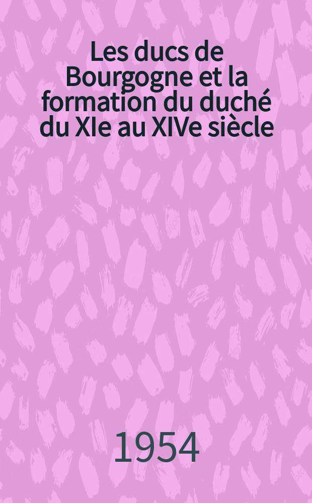 Les ducs de Bourgogne et la formation du duché du XIe au XIVe siècle