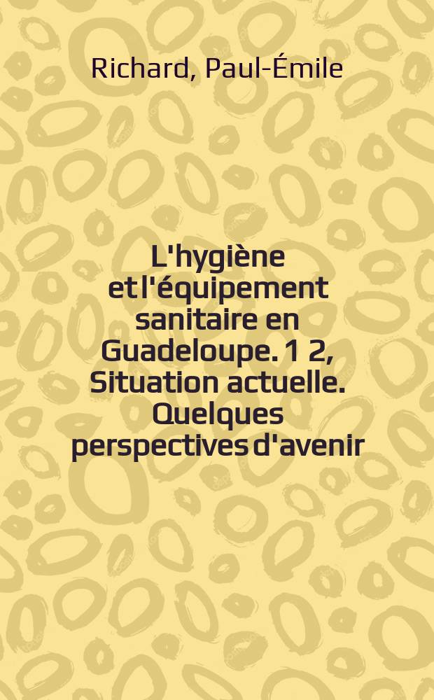 L'hygiène et l'équipement sanitaire en Guadeloupe. 1 2, Situation actuelle. Quelques perspectives d'avenir : Thèse ..