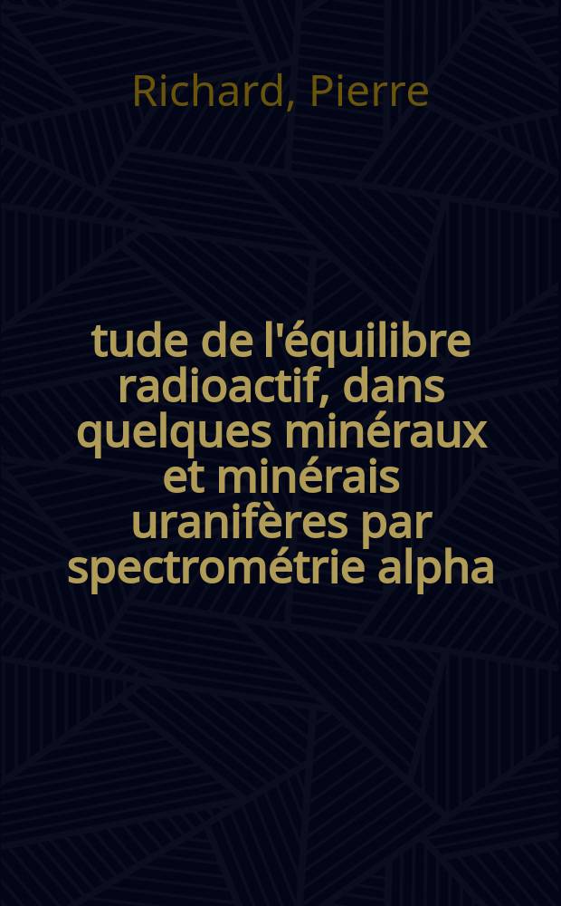 Étude de l'équilibre radioactif, dans quelques minéraux et minérais uranifères par spectrométrie alpha : Thèse présentée à la Faculté des sciences de l'Univ. de Nancy ..