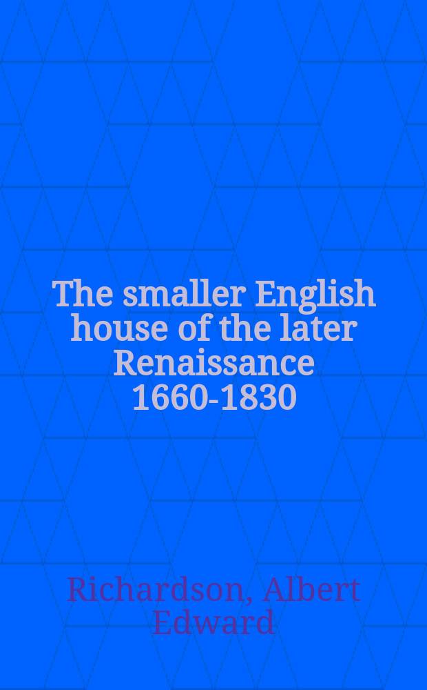The smaller English house of the later Renaissance 1660-1830 : An account of its design, plan, and details