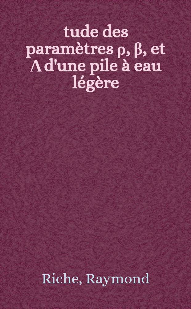 Étude des paramètres ρ, β, et Λ d'une pile à eau légère: 1-re thèse; Propositions données par la Faculté: 2-e thèse: Thèses présentées à la Faculté des sciences de l'Univ. de Grenoble ... / par Raymond Riche ..