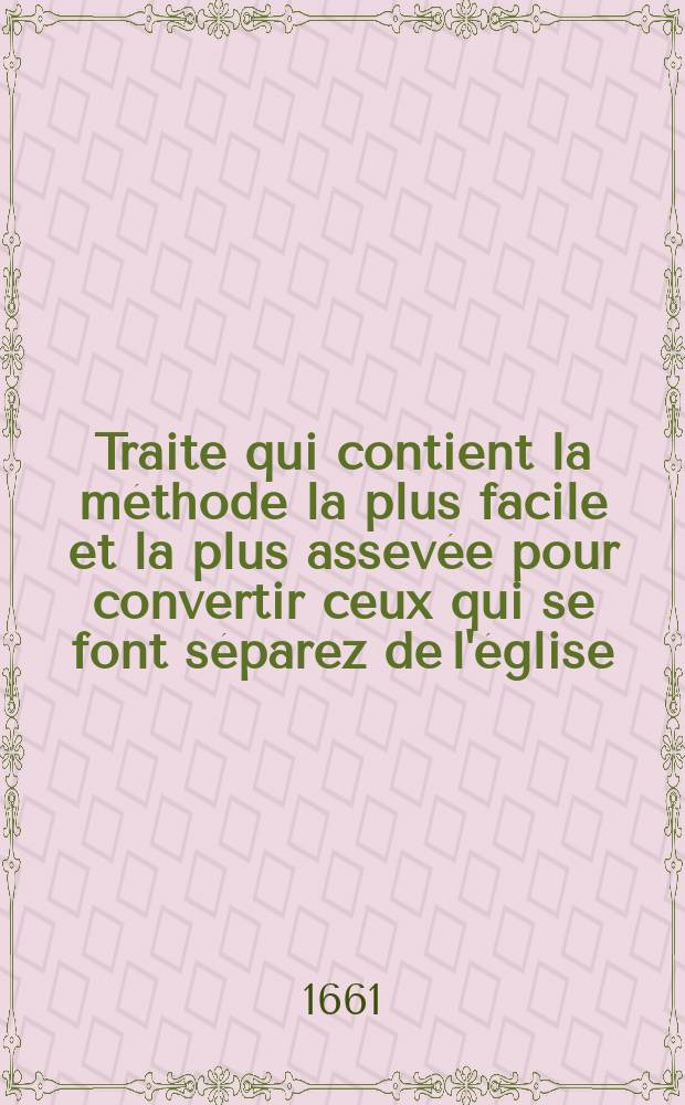 Traite qui contient la m&eacute;thode la plus facile et la plus assev&eacute;e pour convertir ceux qui se font s&eacute;parez de l'&eacute;glise