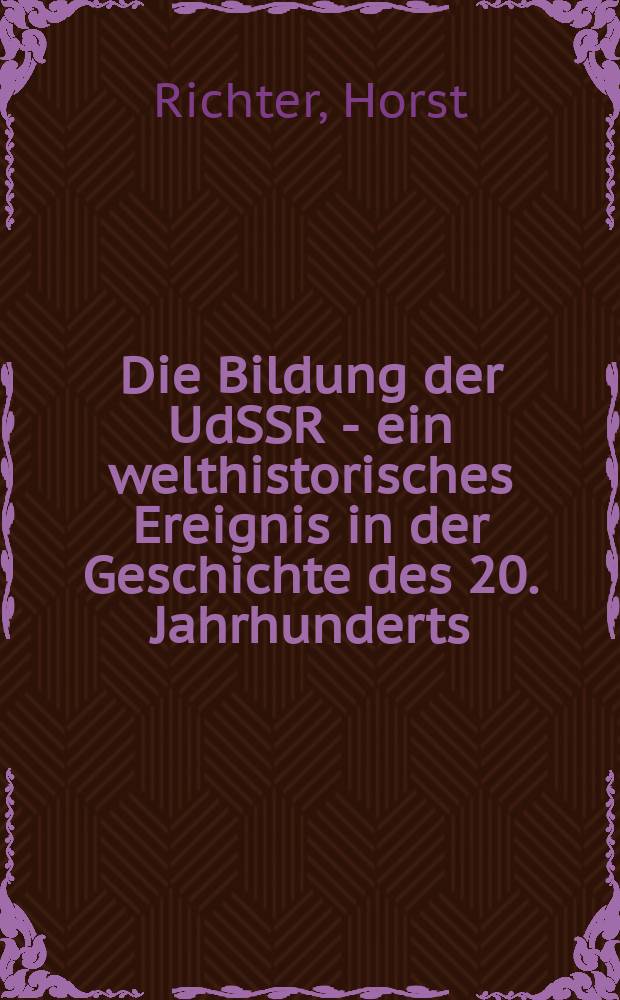 Die Bildung der UdSSR - ein welthistorisches Ereignis in der Geschichte des 20. Jahrhunderts : Vortrag anläßlich des 50. Gründungstages der UdSSR ..
