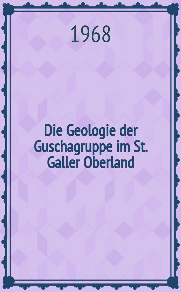 Die Geologie der Guschagruppe im St. Galler Oberland : Abhandl. ... der Eidgenössischen techn. Hochschule Zürich