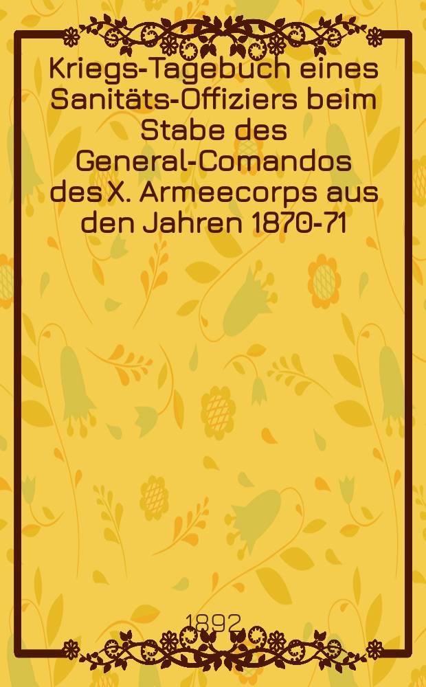 Kriegs-Tagebuch eines Sanitäts-Offiziers beim Stabe des General-Comandos des X. Armeecorps aus den Jahren 1870-71