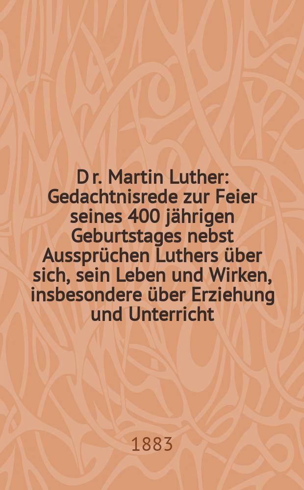 D[r.] Martin Luther : Gedachtnisrede zur Feier seines 400 jährigen Geburtstages nebst Aussprüchen Luthers über sich, sein Leben und Wirken, insbesondere über Erziehung und Unterricht