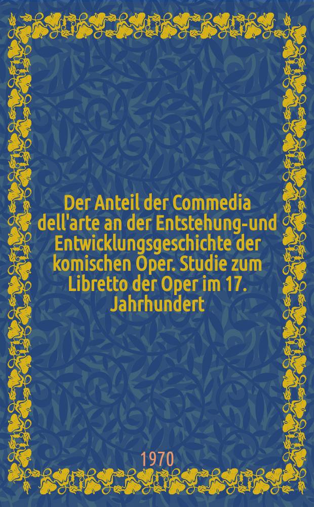 Der Anteil der Commedia dell'arte an der Entstehungs- und Entwicklungsgeschichte der komischen Oper. Studie zum Libretto der Oper im 17. Jahrhundert : Inaug.-Diss. ... der Philos. Fakult&auml;t der Univ. zu K&ouml;ln