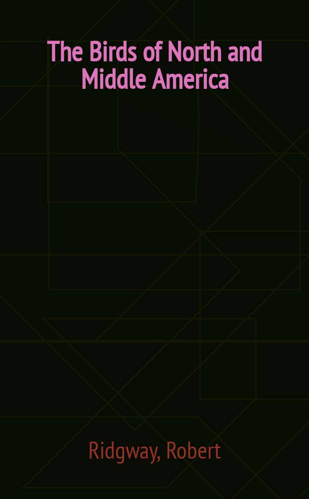 The Birds of North and Middle America : A descriptive catalogue of the higher groups, genera, species, and subspecies of birds known to occur in North America, from the Arctic lands to the isthmus of Panama, the West Indies and other islands of the Caribbean sea, and the Galapagos archipelago : P. 1-11