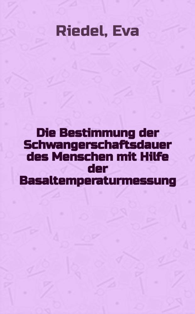 Die Bestimmung der Schwangerschaftsdauer des Menschen mit Hilfe der Basaltemperaturmessung : Inaug.-Diss. ... verf. und einer ... Med. Fakultät der ... Univ. zu München