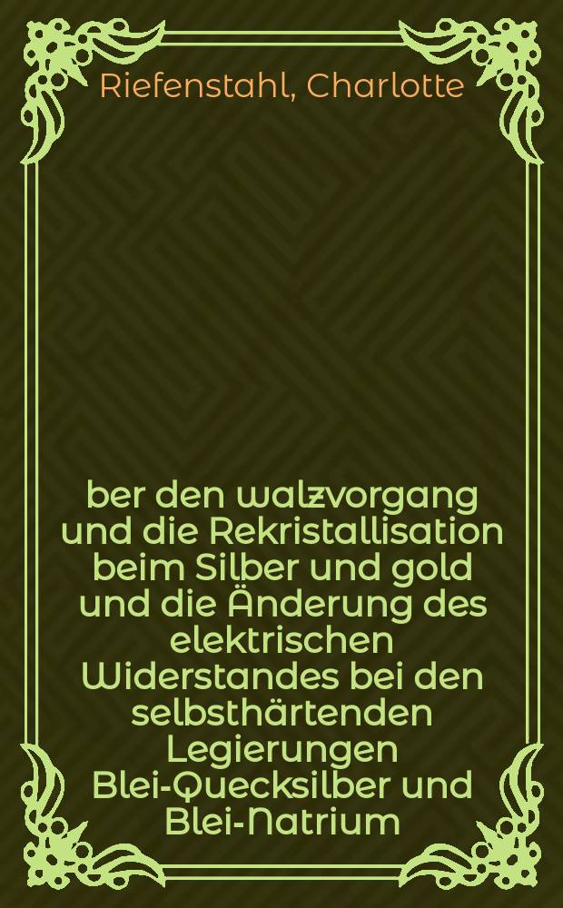 &Uuml;ber den walzvorgang und die Rekristallisation beim Silber und gold und die &Auml;nderung des elektrischen Widerstandes bei den selbsth&auml;rtenden Legierungen Blei-Quecksilber und Blei-Natrium : Inaug.-Diss. ... der ... Mathematisch-naturwissenschaftlichen Fakult&auml;t der ... Universit&auml;t zu G&ouml;ttingen ..