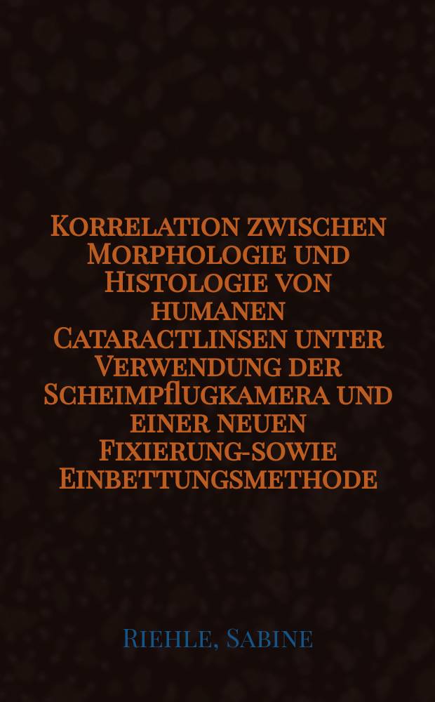 Korrelation zwischen Morphologie und Histologie von humanen Cataractlinsen unter Verwendung der Scheimpflugkamera und einer neuen Fixierungs- sowie Einbettungsmethode : Inaug.-Diss