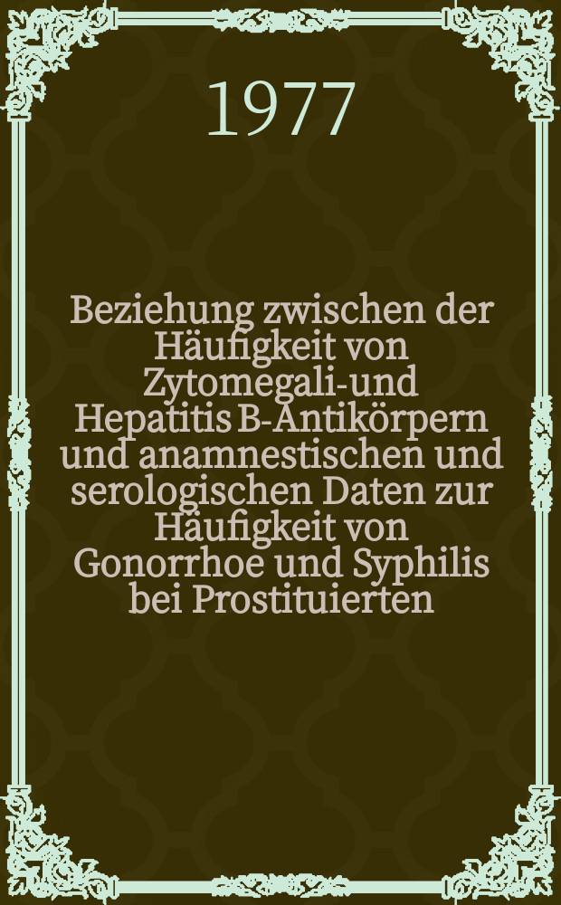 Beziehung zwischen der H&auml;ufigkeit von Zytomegalie- und Hepatitis B-Antik&ouml;rpern und anamnestischen und serologischen Daten zur H&auml;ufigkeit von Gonorrhoe und Syphilis bei Prostituierten : Inaug.-Diss. ... der Med. Fak. der ... Univ. zu T&uuml;bingen