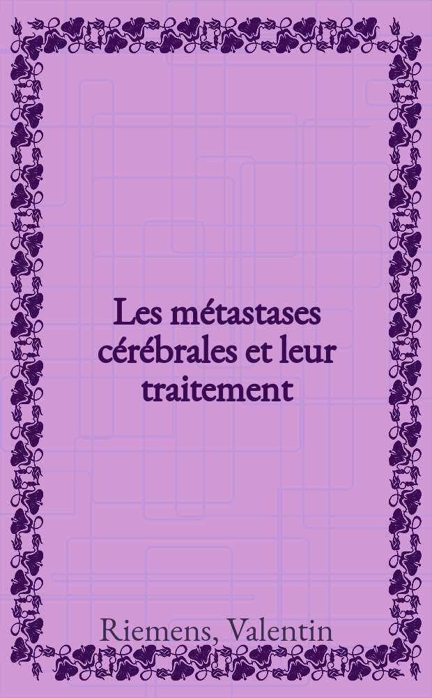 Les m&eacute;tastases c&eacute;r&eacute;brales et leur traitement : Th&eacute;se ..