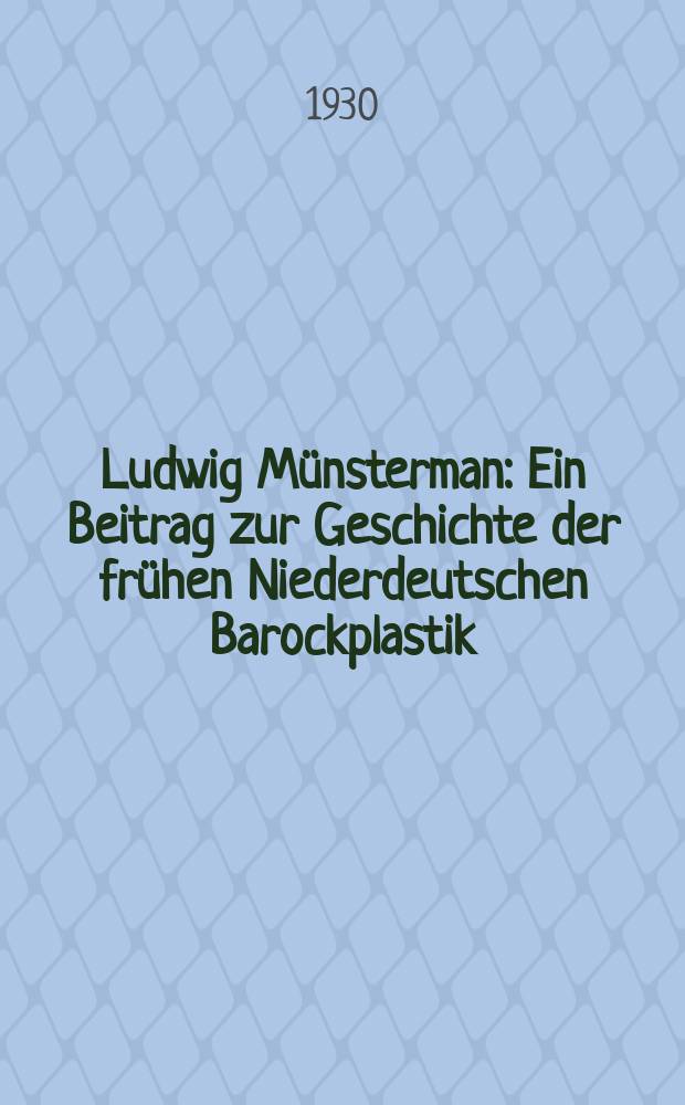 Ludwig Münsterman : Ein Beitrag zur Geschichte der frühen Niederdeutschen Barockplastik