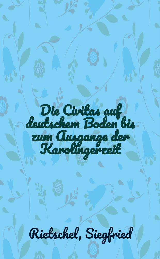 Die Civitas auf deutschem Boden bis zum Ausgange der Karolingerzeit : Ein Beitrag zur Geschichte der deutschen Stadt
