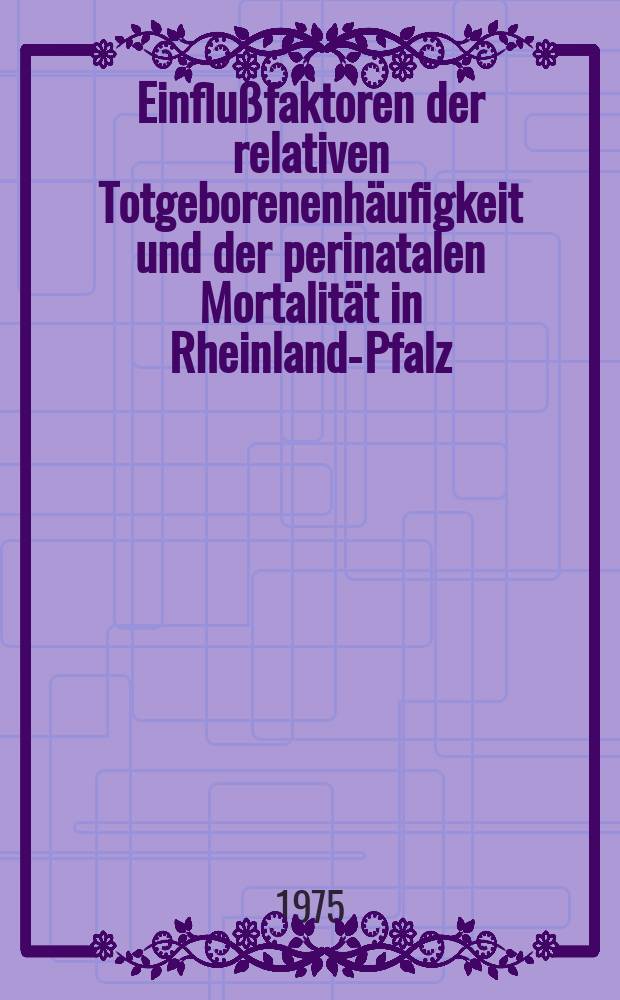 Einflußfaktoren der relativen Totgeborenenhäufigkeit und der perinatalen Mortalität in Rheinland-Pfalz : (Zusammenfassung und Versuch einer Interpretation demographischer Quellen) : Inaug.-Diss. ... der Med. Fak. der ... Univ. Mainz