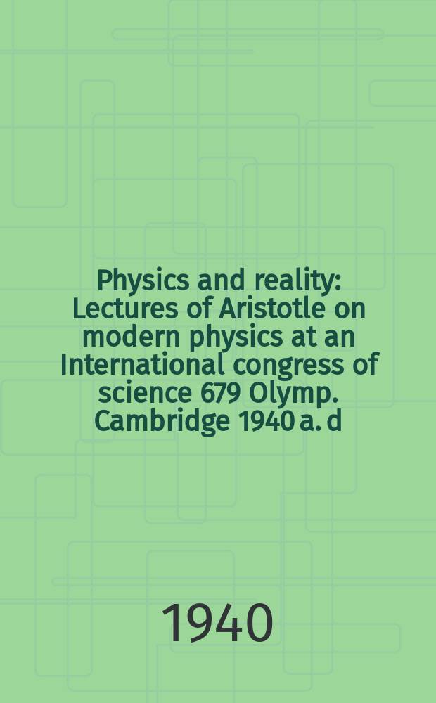 Physics and reality : Lectures of Aristotle on modern physics at an International congress of science 679 Olymp. Cambridge 1940 a. d