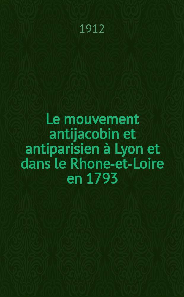 ... Le mouvement antijacobin et antiparisien à Lyon et dans le Rhone-et-Loire en 1793 (29 mai - 15 août) : T. 1-2