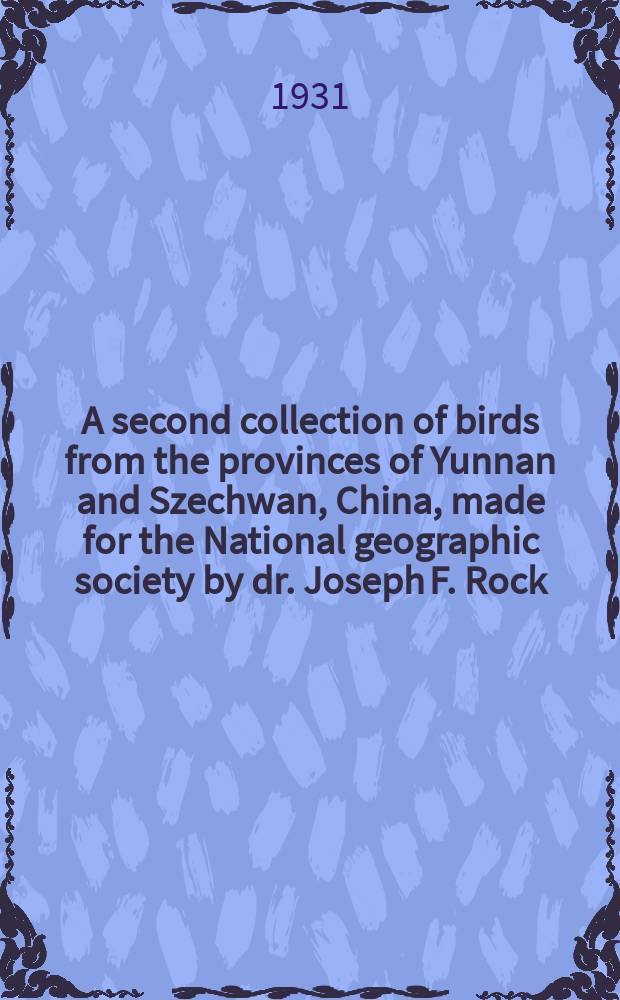 A second collection of birds from the provinces of Yunnan and Szechwan, China, made for the National geographic society by dr. Joseph F. Rock