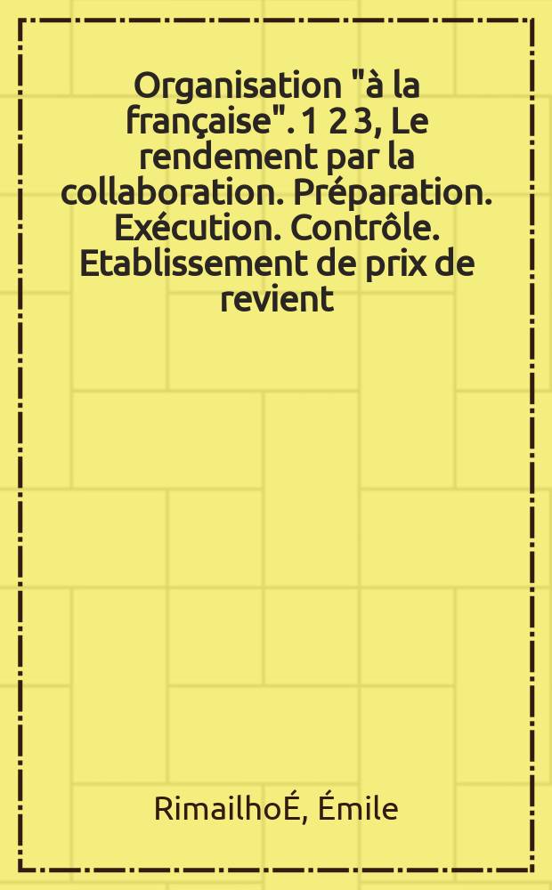 Organisation "à la française". 1 2 3, Le rendement par la collaboration. Préparation. Exécution. Contrôle. Etablissement de prix de revient