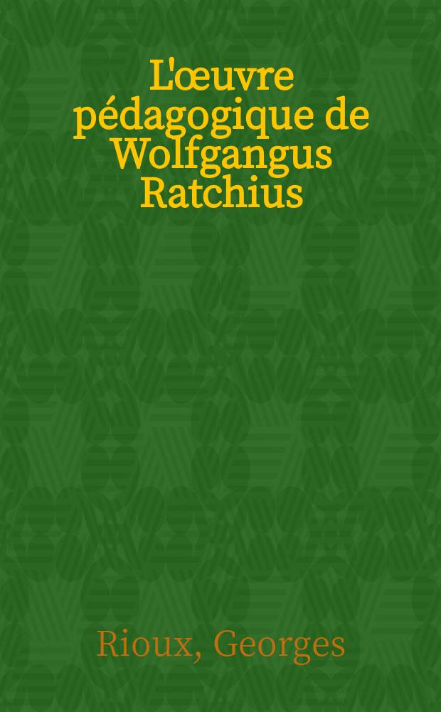 L'&oelig;uvre p&eacute;dagogique de Wolfgangus Ratchius (1571-1635) : Th&egrave;se principale ..