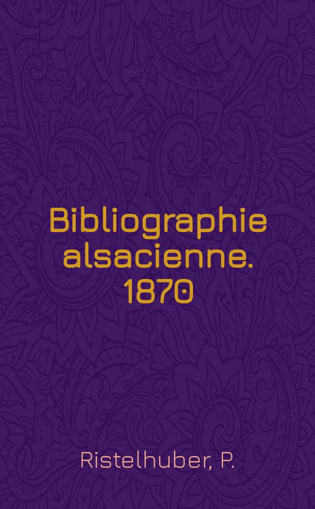 Bibliographie alsacienne. 1870 : Chronique de la guerre avec les documents officiels et autres