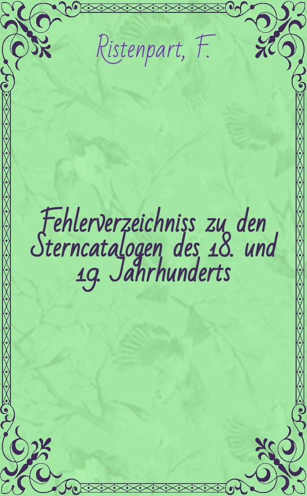 Fehlerverzeichniss zu den Sterncatalogen des 18. und 19. Jahrhunderts : Veröffentlichung der Commission der k. Preussischen Akademie der Wissenschaften für die Geschichte des Fixsternhimmels