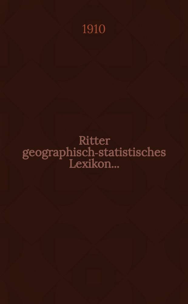 Ritter geographisch-statistisches Lexikon ... : Ein Nachschlagewerk über jeden geographischen Namen der Erde von irgendwelcher Bedeutung für den Weltverkehr. : Bd. 1-2