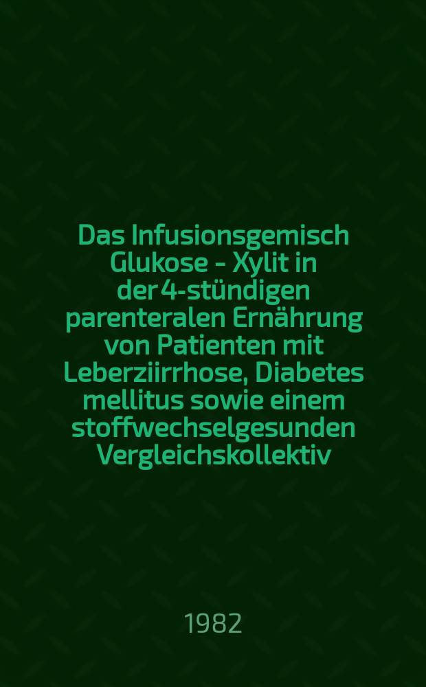 Das Infusionsgemisch Glukose - Xylit in der 48- stündigen parenteralen Ernährung von Patienten mit Leberziirrhose, Diabetes mellitus sowie einem stoffwechselgesunden Vergleichskollektiv : Inaug.-Diss