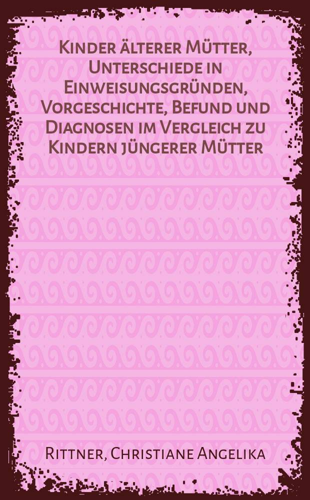 Kinder älterer Mütter, Unterschiede in Einweisungsgründen, Vorgeschichte, Befund und Diagnosen im Vergleich zu Kindern jüngerer Mütter : Inaug.-Diss