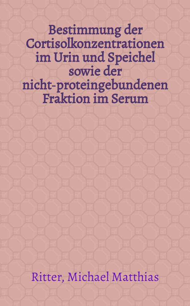 Bestimmung der Cortisolkonzentrationen im Urin und Speichel sowie der nicht-proteingebundenen Fraktion im Serum : Inaug.-Diss